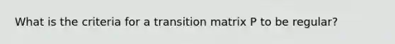 What is the criteria for a transition matrix P to be regular?