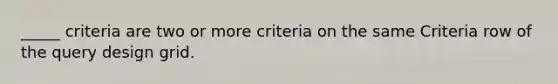 _____ criteria are two or more criteria on the same Criteria row of the query design grid.