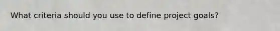 What criteria should you use to define project goals?