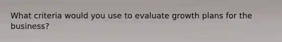 What criteria would you use to evaluate growth plans for the business?