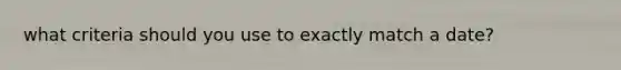 what criteria should you use to exactly match a date?