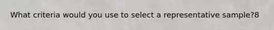 What criteria would you use to select a representative sample?8