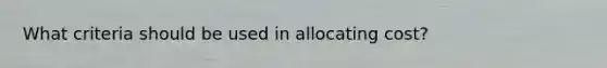 What criteria should be used in allocating cost?