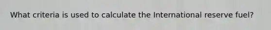 What criteria is used to calculate the International reserve fuel?