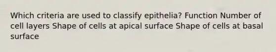 Which criteria are used to classify epithelia? Function Number of cell layers Shape of cells at apical surface Shape of cells at basal surface