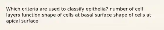 Which criteria are used to classify epithelia? number of cell layers function shape of cells at basal surface shape of cells at apical surface