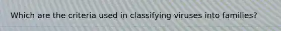 Which are the criteria used in classifying viruses into families?