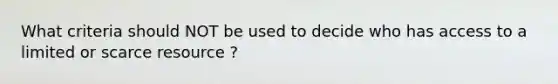 What criteria should NOT be used to decide who has access to a limited or scarce resource ?