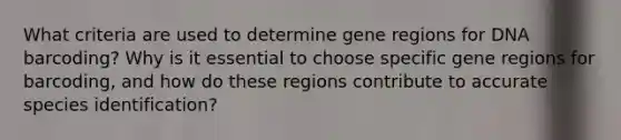 What criteria are used to determine gene regions for DNA barcoding? Why is it essential to choose specific gene regions for barcoding, and how do these regions contribute to accurate species identification?