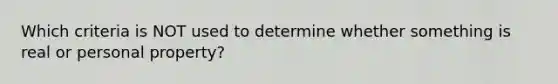 Which criteria is NOT used to determine whether something is real or personal property?