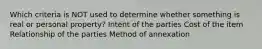 Which criteria is NOT used to determine whether something is real or personal property? Intent of the parties Cost of the item Relationship of the parties Method of annexation