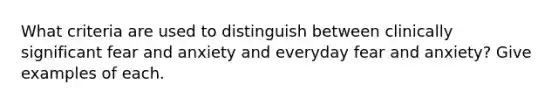 What criteria are used to distinguish between clinically significant fear and anxiety and everyday fear and anxiety? Give examples of each.