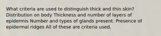 What criteria are used to distinguish thick and thin skin? Distribution on body Thickness and number of layers of epidermis Number and types of glands present. Presence of epidermal ridges All of these are criteria used.