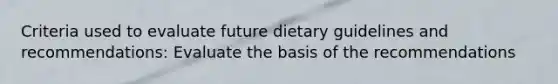 Criteria used to evaluate future dietary guidelines and recommendations: Evaluate the basis of the recommendations