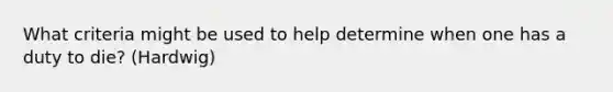 What criteria might be used to help determine when one has a duty to die? (Hardwig)