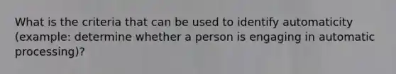 What is the criteria that can be used to identify automaticity (example: determine whether a person is engaging in automatic processing)?