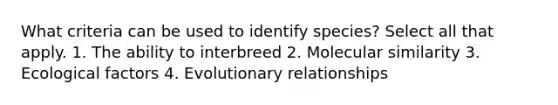 What criteria can be used to identify species? Select all that apply. 1. The ability to interbreed 2. Molecular similarity 3. Ecological factors 4. Evolutionary relationships