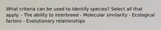 What criteria can be used to identify species? Select all that apply. - The ability to interbreed - Molecular similarity - Ecological factors - Evolutionary relationships