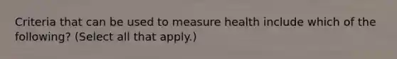 Criteria that can be used to measure health include which of the following? (Select all that apply.)