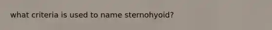 what criteria is used to name sternohyoid?