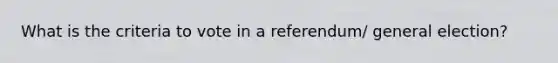 What is the criteria to vote in a referendum/ general election?