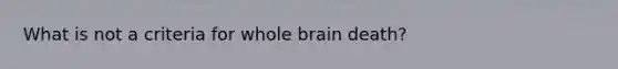 What is not a criteria for whole brain death?