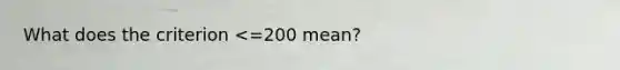 What does the criterion <=200 mean?