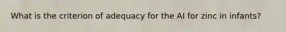 What is the criterion of adequacy for the AI for zinc in infants?