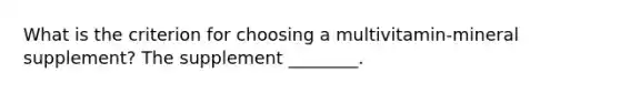 What is the criterion for choosing a multivitamin-mineral supplement? The supplement ________.