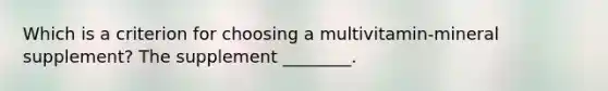 Which is a criterion for choosing a multivitamin-mineral supplement? The supplement ________.