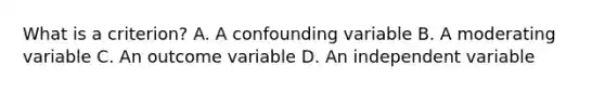 What is a criterion? A. A confounding variable B. A moderating variable C. An outcome variable D. An independent variable