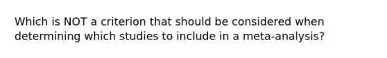 Which is NOT a criterion that should be considered when determining which studies to include in a meta-analysis?