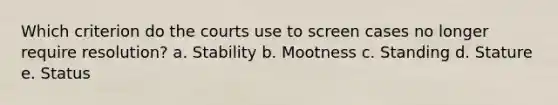 Which criterion do the courts use to screen cases no longer require resolution? a. Stability b. Mootness c. Standing d. Stature e. Status