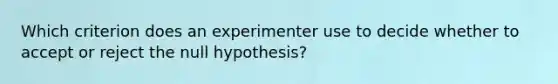 Which criterion does an experimenter use to decide whether to accept or reject the null hypothesis?