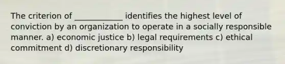 The criterion of ____________ identifies the highest level of conviction by an organization to operate in a socially responsible manner. a) economic justice b) legal requirements c) ethical commitment d) discretionary responsibility