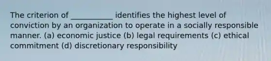 The criterion of ___________ identifies the highest level of conviction by an organization to operate in a socially responsible manner. (a) economic justice (b) legal requirements (c) ethical commitment (d) discretionary responsibility