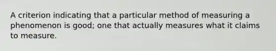 A criterion indicating that a particular method of measuring a phenomenon is good; one that actually measures what it claims to measure.