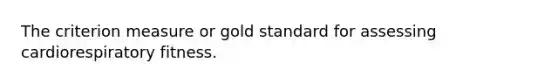 The criterion measure or gold standard for assessing cardiorespiratory fitness.