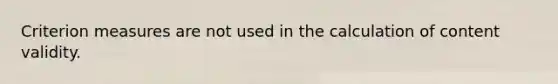 Criterion measures are not used in the calculation of content validity.