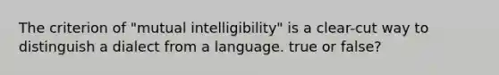 The criterion of "mutual intelligibility" is a clear-cut way to distinguish a dialect from a language. true or false?