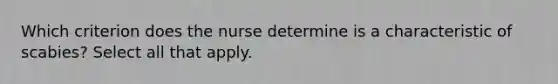 Which criterion does the nurse determine is a characteristic of scabies? Select all that apply.