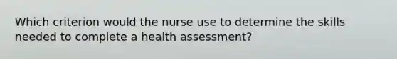 Which criterion would the nurse use to determine the skills needed to complete a health assessment?