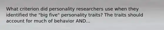 What criterion did personality researchers use when they identified the "big five" personality traits? The traits should account for much of behavior AND...