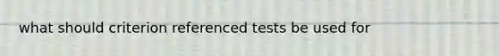 what should criterion referenced tests be used for