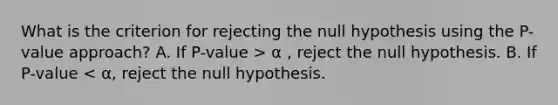 What is the criterion for rejecting the null hypothesis using the​ P-value approach? A. If ​P-value > α ​, reject the null hypothesis. B. If ​P-value < α​, reject the null hypothesis.