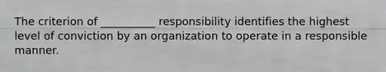 The criterion of __________ responsibility identifies the highest level of conviction by an organization to operate in a responsible manner.