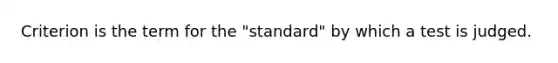 Criterion is the term for the "standard" by which a test is judged.