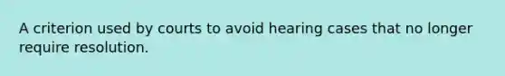 A criterion used by courts to avoid hearing cases that no longer require resolution.