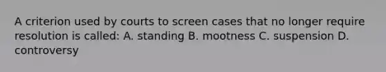 A criterion used by courts to screen cases that no longer require resolution is called: A. standing B. mootness C. suspension D. controversy