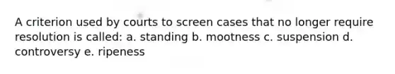 A criterion used by courts to screen cases that no longer require resolution is called: a. standing b. mootness c. suspension d. controversy e. ripeness